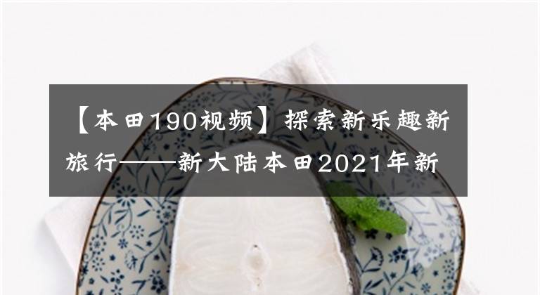 【本田190视频】探索新乐趣新旅行——新大陆本田2021年新机型：CRF190L航程文章配图