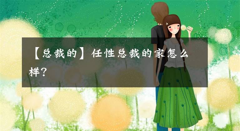 【总裁的】任性总裁的家怎么样？文章配图