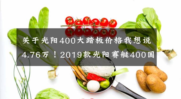 关于光阳400大踏板价格我想说4.76万！2019款光阳赛艇400国内售价公布，增配人机交互系统