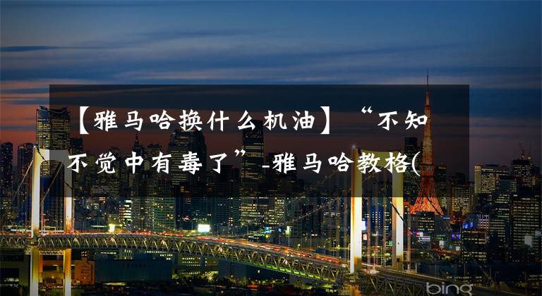 【雅马哈换什么机油】“不知不觉中有毒了”-雅马哈教格(浅棕)1200公里驾驶感觉杂谈文章配图