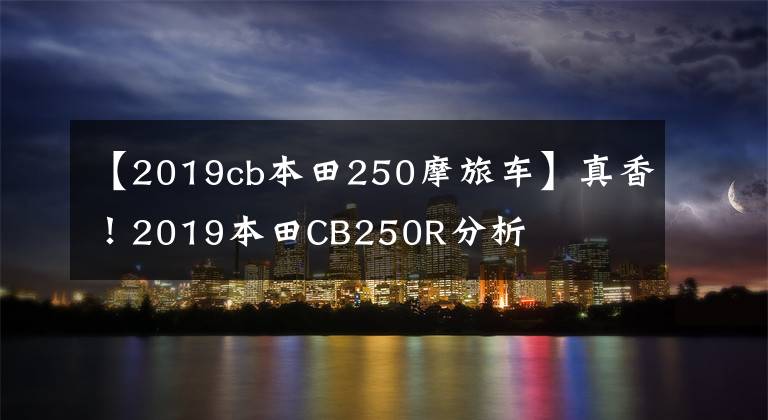 【2019cb本田250摩旅车】真香！2019本田CB250R分析