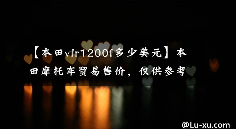 【本田vfr1200f多少美元】本田摩托车贸易售价，仅供参考！