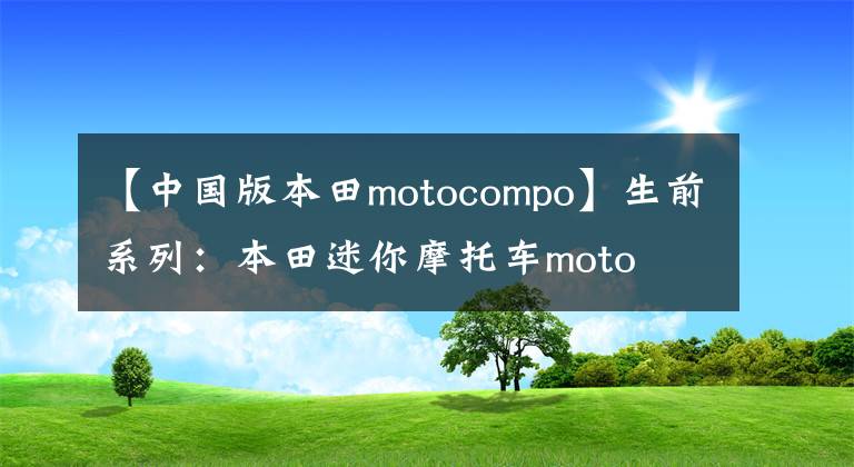 【中国版本田motocompo】生前系列：本田迷你摩托车moto  compo板凳是否会复活？