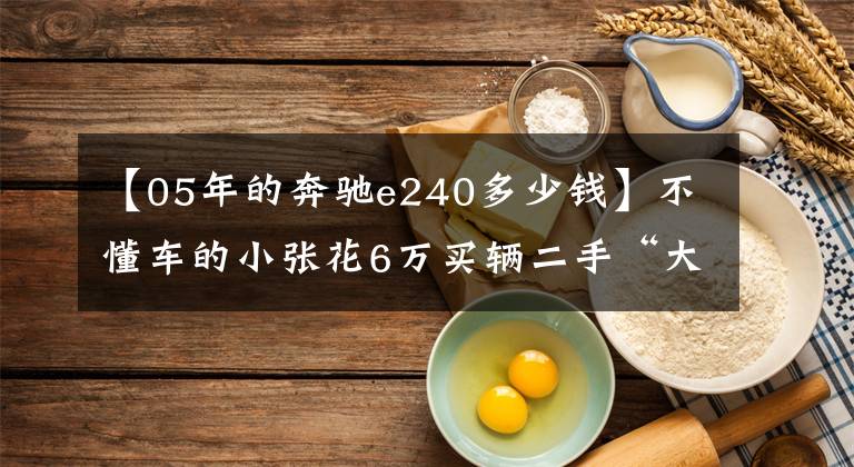 【05年的奔驰e240多少钱】不懂车的小张花6万买辆二手“大奔” 回家就被媳妇骂