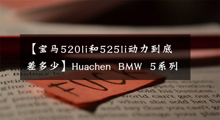 【宝马520li和525li动力到底差多少】Huachen  BMW  5系列Li:前10个引擎真的是众所周知的。