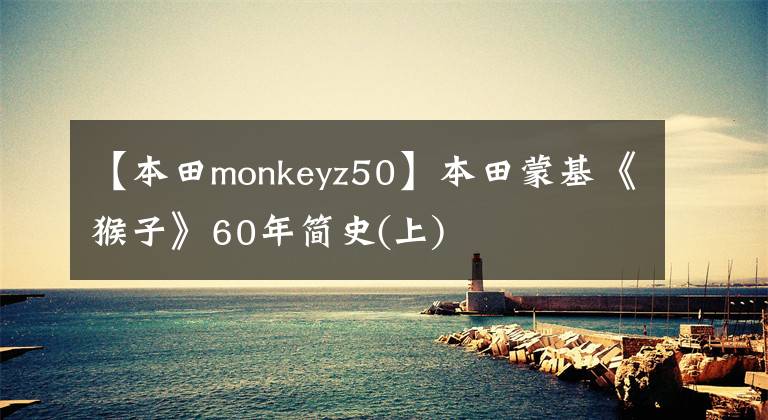 【本田monkeyz50】本田蒙基《猴子》60年简史(上)