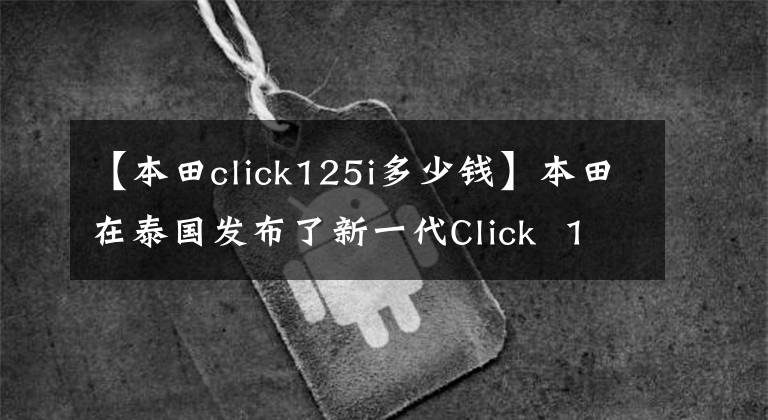 【本田click125i多少钱】本田在泰国发布了新一代Click  125i/150i