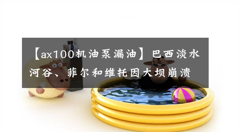 【ax100机油泵漏油】巴西淡水河谷、菲尔和维托因大坝崩溃而获得435亿美元的赔偿文章配图