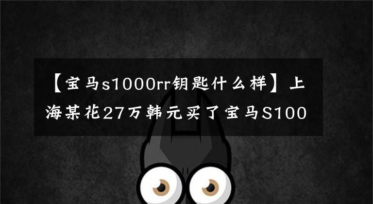 【宝马s1000rr钥匙什么样】上海某花27万韩元买了宝马S1000RR，送的电动摩托车引人注目。文章配图