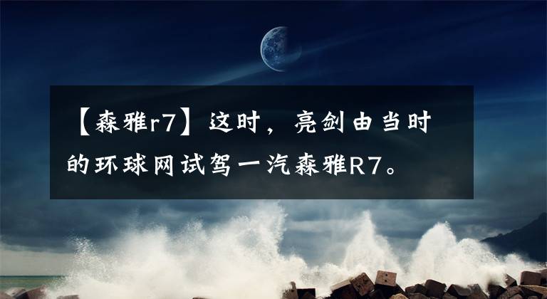 【森雅r7】这时，亮剑由当时的环球网试驾一汽森雅R7。文章配图