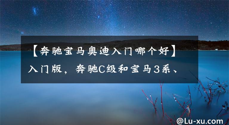 【奔驰宝马奥迪入门哪个好】入门版，奔驰C级和宝马3系、奥迪A4L谁更值得买？5点分析