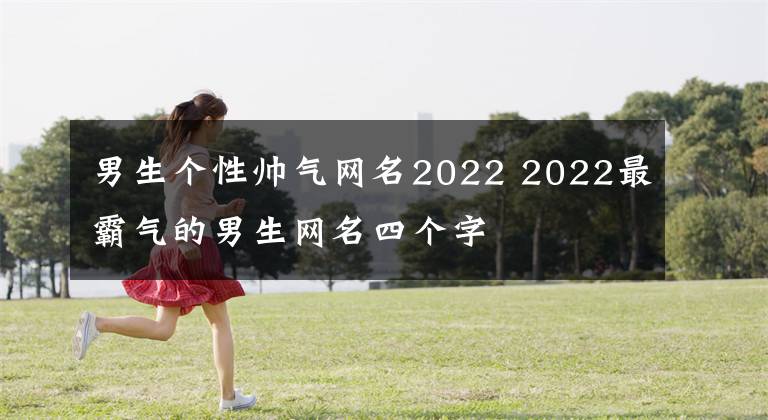 男生个性帅气网名2022 2022最霸气的男生网名四个字