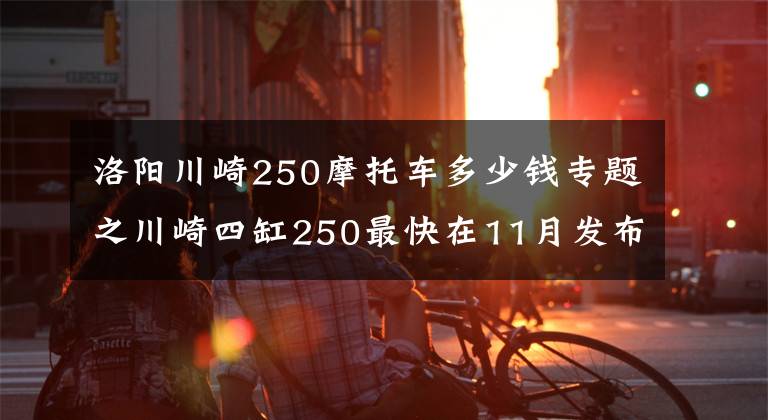 洛阳川崎250摩托车多少钱专题之川崎四缸250最快在11月发布，约合50500元起？