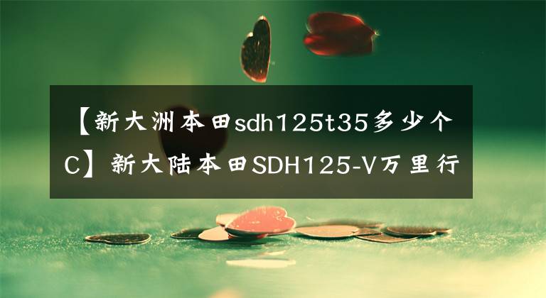 【新大洲本田sdh125t35多少个C】新大陆本田SDH125-V万里行0.66万行，经久不衰的经典到家。