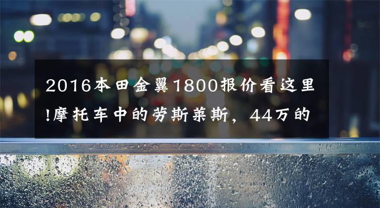 2016本田金翼1800报价看这里!摩托车中的劳斯莱斯，44万的本田金翼了解下，买它的才是大佬