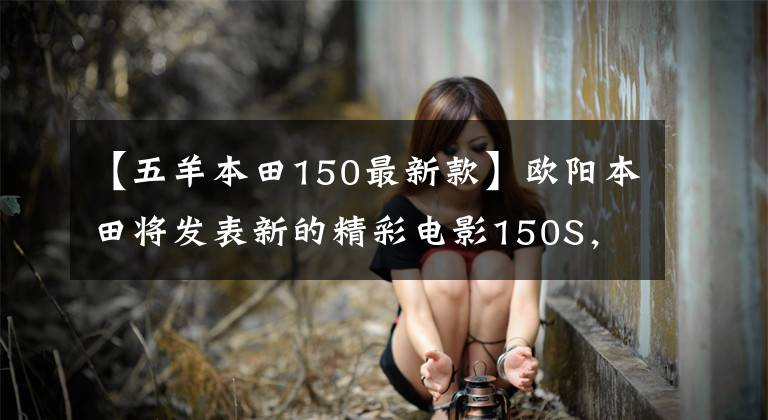 【五羊本田150最新款】欧阳本田将发表新的精彩电影150S，9780韩元