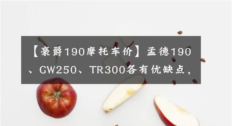 【豪爵190摩托车价】孟德190、GW250、TR300各有优缺点，所以有点纠结。您想怎么选？文章配图