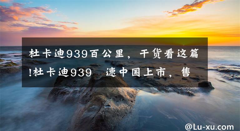 杜卡迪939百公里，干货看这篇!杜卡迪939鸰速中国上市，售价13.9万起