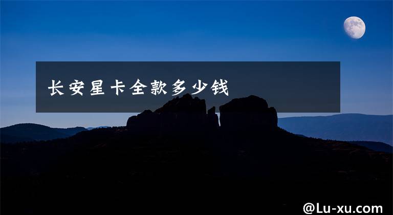 长安星卡全款多少钱文章配图