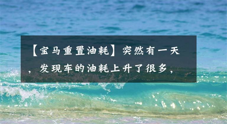 【宝马重置油耗】突然有一天，发现车的油耗上升了很多，这是怎么回事？文章配图