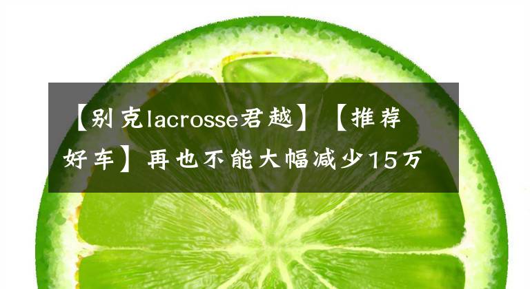 【别克lacrosse君越】【推荐好车】再也不能大幅减少15万的车的王君越再也见不到了。