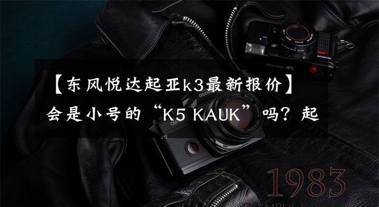 【东风悦达起亚k3最新报价】会是小号的“K5 KAUK”吗？起亚新款K3