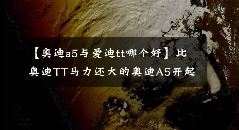 【奥迪a5与爱迪tt哪个好】比奥迪TT马力还大的奥迪A5开起来是什么感觉？