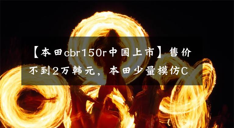 【本田cbr150r中国上市】售价不到2万韩元，本田少量模仿CBR150R，外观凶猛