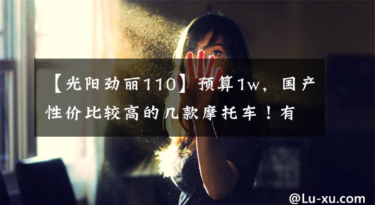 【光阳劲丽110】预算1w，国产性价比较高的几款摩托车！有没有你中意的文章配图