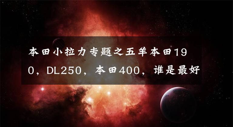 本田小拉力专题之五羊本田190，DL250，本田400，谁是最好的小拉力呢？