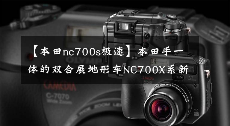【本田nc700s极速】本田手一体的双合展地形车NC700X系新成员将推出东京摩展。