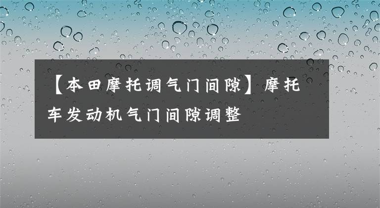 【本田摩托调气门间隙】摩托车发动机气门间隙调整