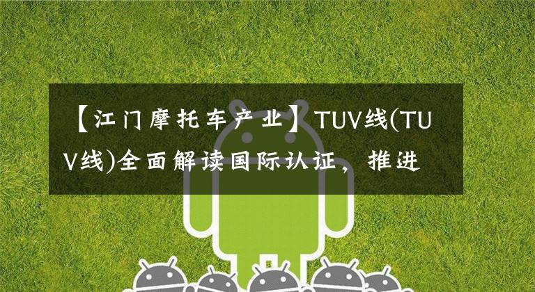 【江门摩托车产业】TUV线(TUV线)全面解读国际认证，推进江门摩托车产业。文章配图