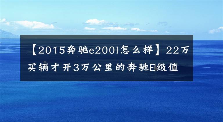 【2015奔驰e200l怎么样】22万买辆才开3万公里的奔驰E级值吗？网友：这下开大奔不是梦了