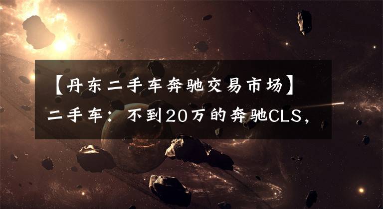 【丹东二手车奔驰交易市场】二手车：不到20万的奔驰CLS，V6+后驱，还有无框车门