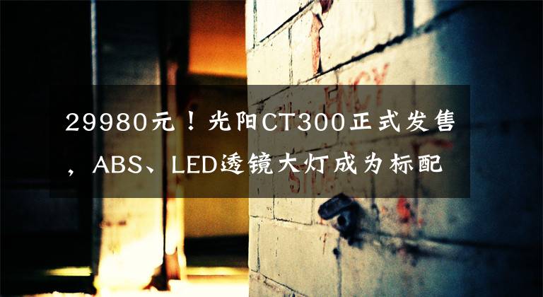 29980元！光阳CT300正式发售，ABS、LED透镜大灯成为标配文章配图