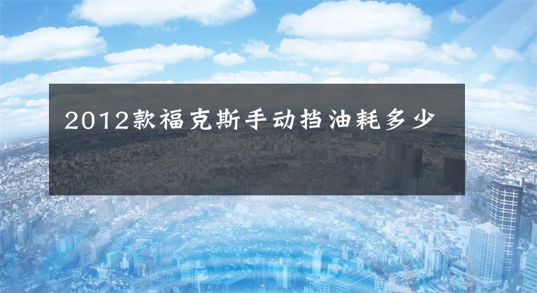 2012款福克斯手动挡油耗多少文章配图