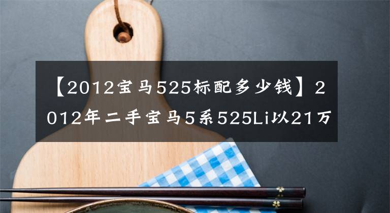 【2012宝马525标配多少钱】2012年二手宝马5系525Li以21万韩元开始。