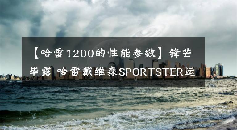 【哈雷1200的性能参数】锋芒毕露 哈雷戴维森SPORTSTER运动者车系六十年文章配图