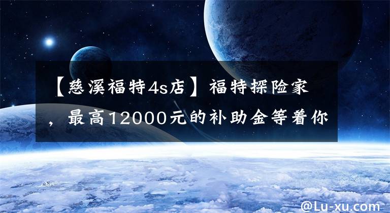 【慈溪福特4s店】福特探险家，最高12000元的补助金等着你来拿！文章配图