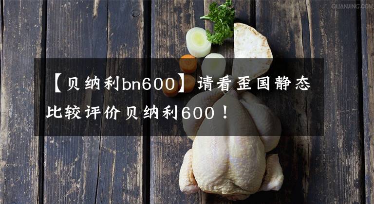 【贝纳利bn600】请看歪国静态比较评价贝纳利600！