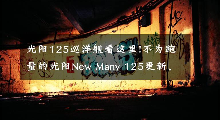 光阳125巡洋舰看这里!不为跑量的光阳New Many 125更新，竞争高端市场是否成功？