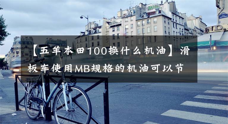 【五羊本田100换什么机油】滑板车使用MB规格的机油可以节省更多汽油！