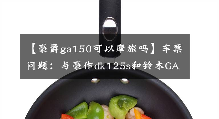 【豪爵ga150可以摩旅吗】车票问题：与豪作dk125s和铃木GA150相比，哪个油耗低？文章配图