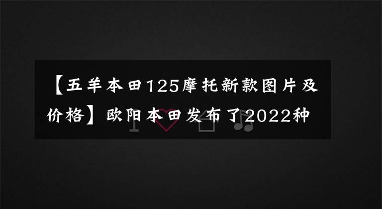 【五羊本田125摩托新款图片及价格】欧阳本田发布了2022种CG  125特别节目，是经典重播。