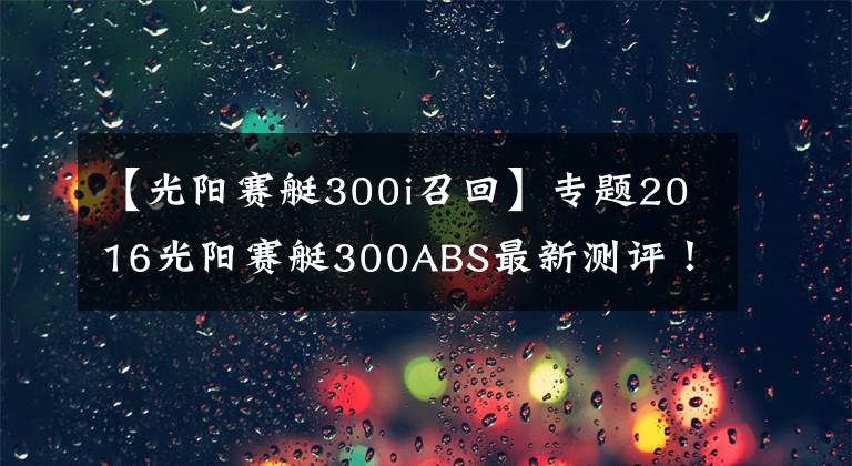 【光阳赛艇300i召回】专题2016光阳赛艇300ABS最新测评！