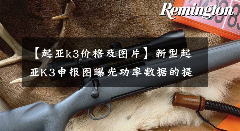 【起亚k3价格及图片】新型起亚K3申报图曝光功率数据的提高文章配图