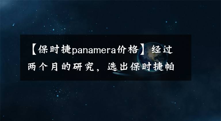 【保时捷panamera价格】经过两个月的研究，选出保时捷帕梅拉为30万多人。文章配图