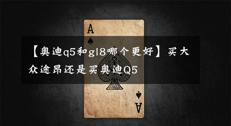 【奥迪q5和gl8哪个更好】买大众途昂还是买奥迪Q5