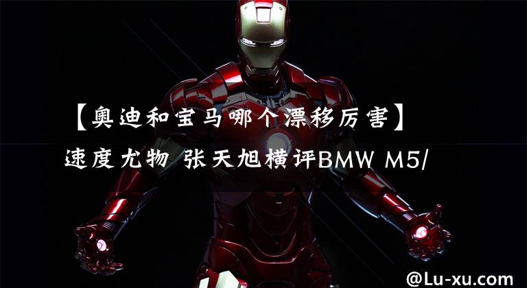 【奥迪和宝马哪个漂移厉害】速度尤物 张天旭横评BMW M5/奥迪RS6/保时捷911